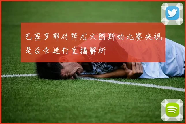 巴塞罗那对阵尤文图斯的比赛央视是否会进行直播解析