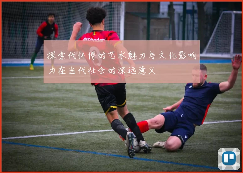 探索代怀博的艺术魅力与文化影响力在当代社会的深远意义