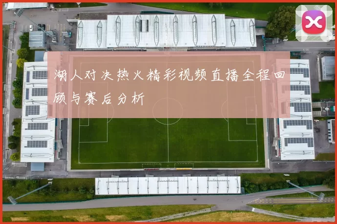 湖人对决热火精彩视频直播全程回顾与赛后分析