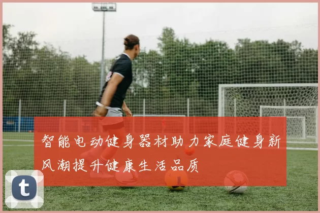 智能电动健身器材助力家庭健身新风潮提升健康生活品质