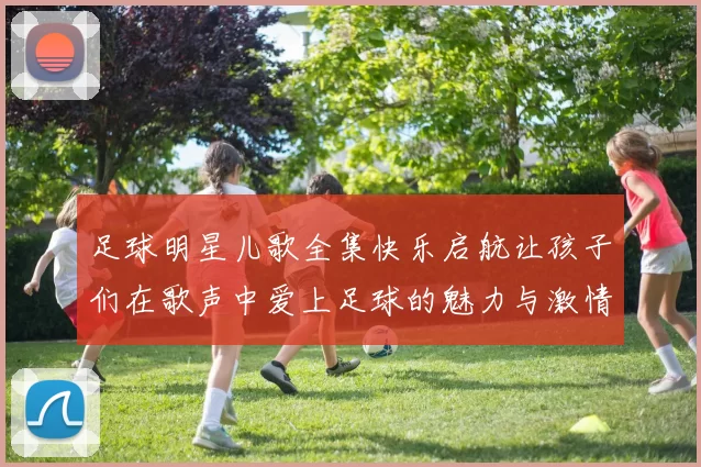 足球明星儿歌全集快乐启航让孩子们在歌声中爱上足球的魅力与激情