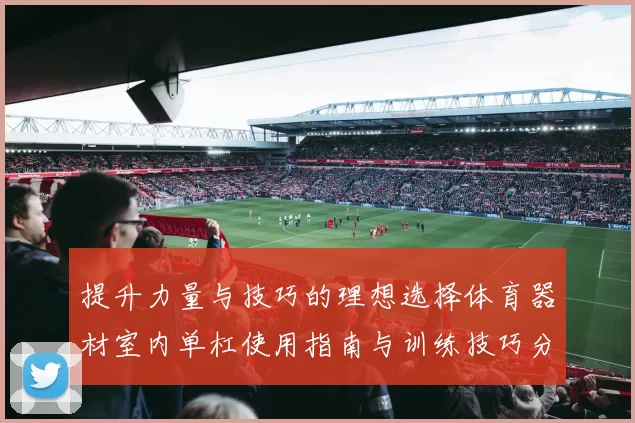 提升力量与技巧的理想选择体育器材室内单杠使用指南与训练技巧分享