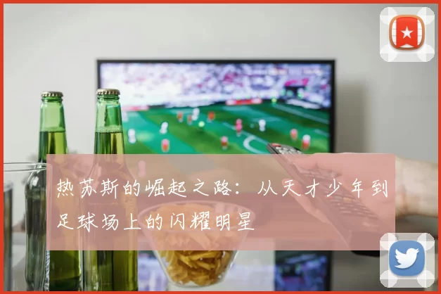 热苏斯的崛起之路：从天才少年到足球场上的闪耀明星