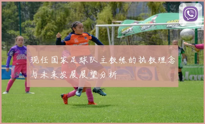 现任国家足球队主教练的执教理念与未来发展展望分析