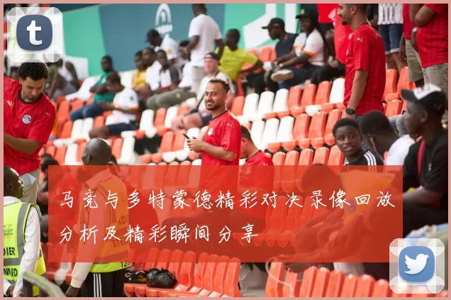 马竞与多特蒙德精彩对决录像回放分析及精彩瞬间分享