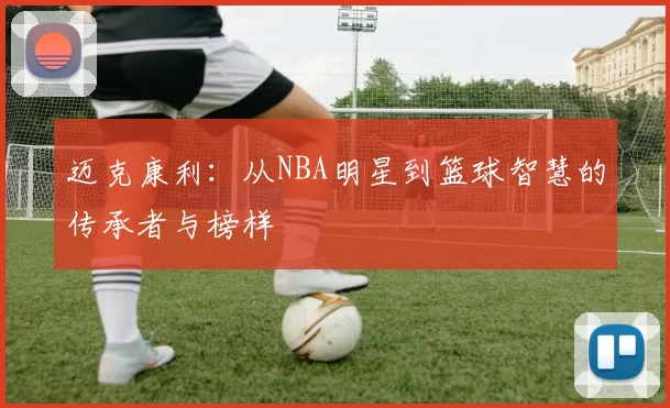 迈克康利：从NBA明星到篮球智慧的传承者与榜样