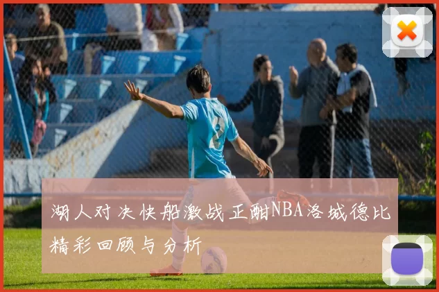 湖人对决快船激战正酣NBA洛城德比精彩回顾与分析