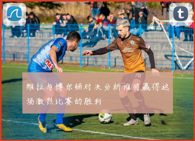 维拉与博尔顿对决分析谁将赢得这场激烈比赛的胜利