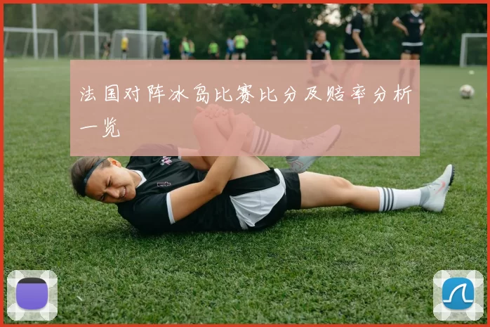 法国对阵冰岛比赛比分及赔率分析一览