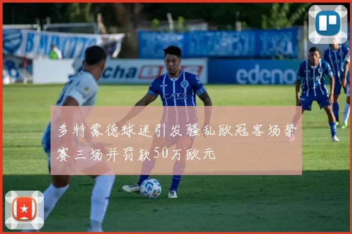 多特蒙德球迷引发骚乱欧冠客场禁赛三场并罚款50万欧元