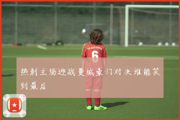 热刺主场迎战曼城豪门对决谁能笑到最后