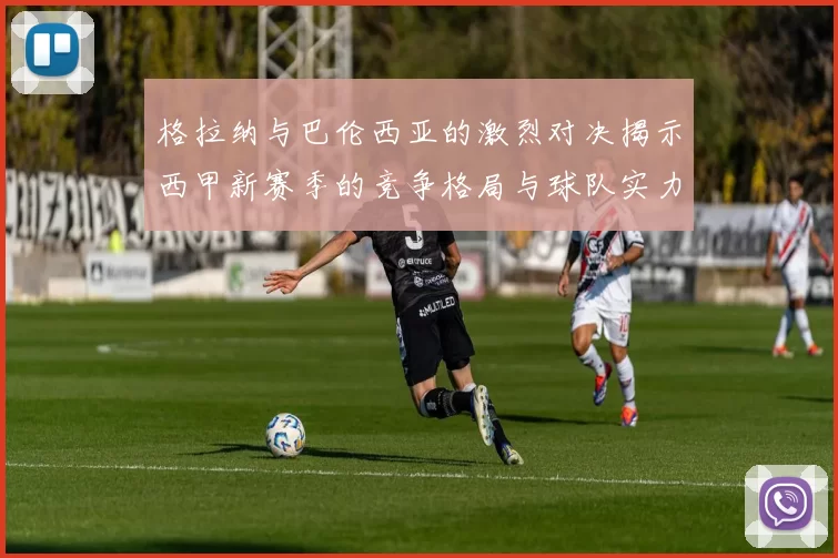 格拉纳与巴伦西亚的激烈对决揭示西甲新赛季的竞争格局与球队实力对比