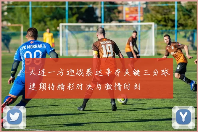 大连一方迎战泰达争夺关键三分球迷期待精彩对决与激情时刻