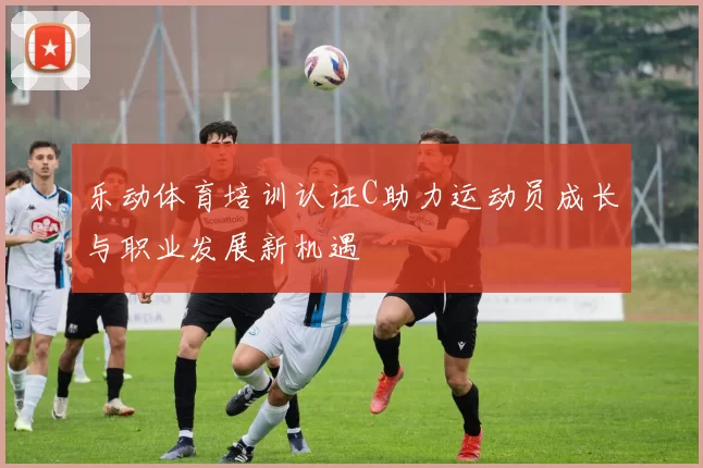 乐动体育培训认证C助力运动员成长与职业发展新机遇