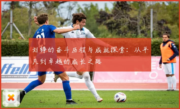 刘铮的奋斗历程与成就探索：从平凡到卓越的成长之路